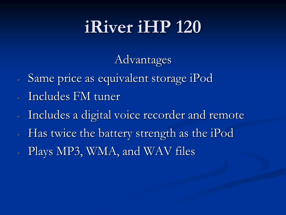 iRiver iHP 120 Advantages - Same price as equivalent storage iPod - Includes FM tuner - Includes a digital voice recorder and remote - Has twice the battery strength as the iPod - Plays MP3, WMA, and WAV files
