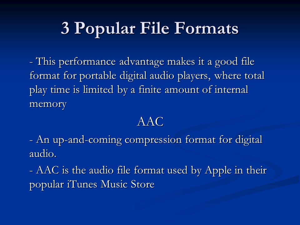 3 Popular File Formats - This performance advantage makes it a good file format for portable digital audio players, where total play time is limited by a finite amount of internal memory AAC - An up-and-coming compression format for digital audio.