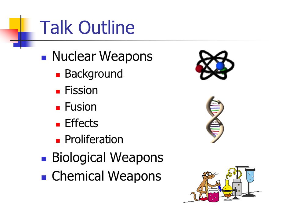 Talk Outline Nuclear Weapons Background Fission Fusion Effects Proliferation Biological Weapons Chemical Weapons