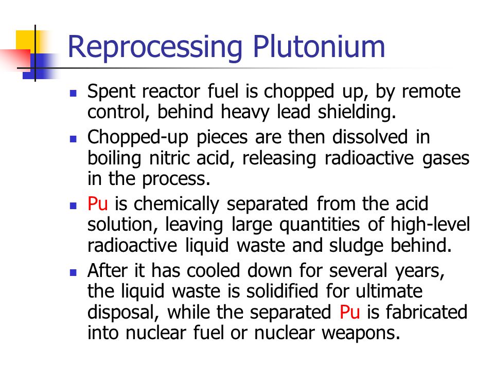 Reprocessing Plutonium Spent reactor fuel is chopped up, by remote control, behind heavy lead shielding.