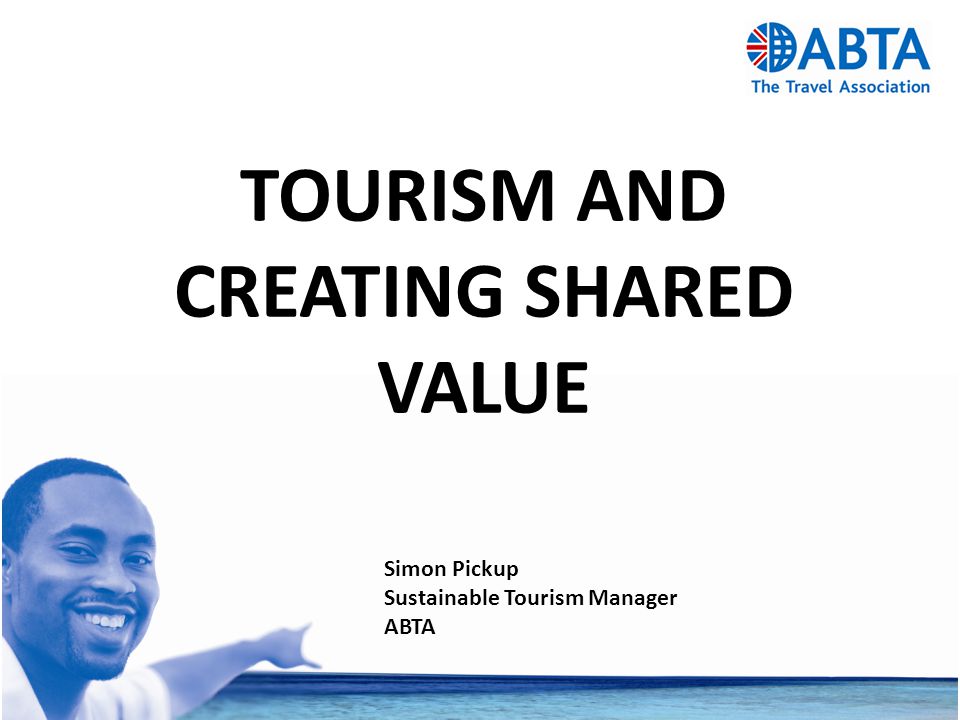 TOURISM AND CREATING SHARED VALUE Simon Pickup Sustainable Tourism Manager ABTA