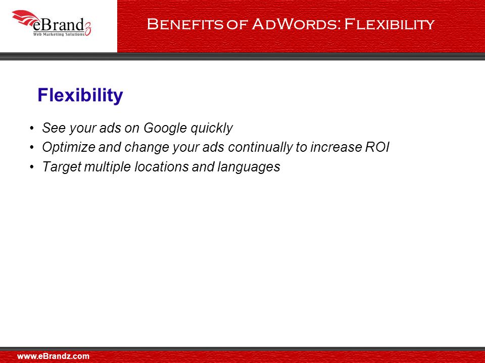 Benefits of AdWords: Flexibility See your ads on Google quickly Optimize and change your ads continually to increase ROI Target multiple locations and languages Flexibility