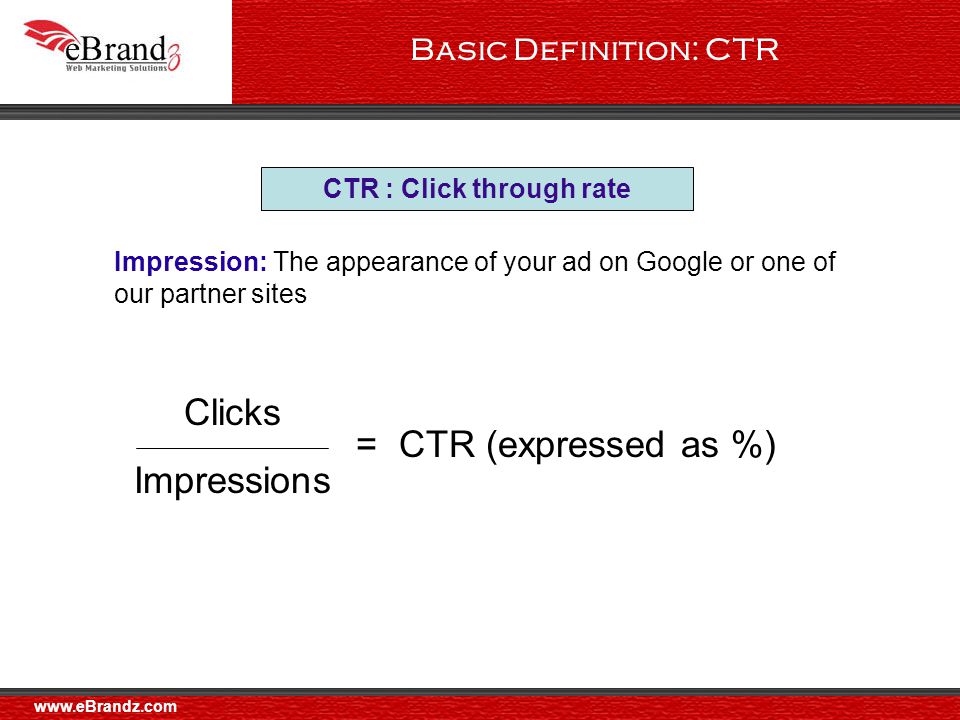 Basic Definition: CTR Impression: The appearance of your ad on Google or one of our partner sites Clicks Impressions = CTR (expressed as %) CTR : Click through rate