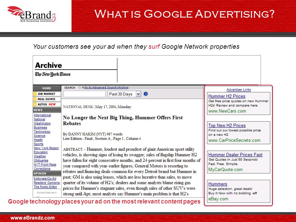 Your customers see your ad when they surf Google Network properties Google technology places your ad on the most relevant content pages What is Google Advertising.