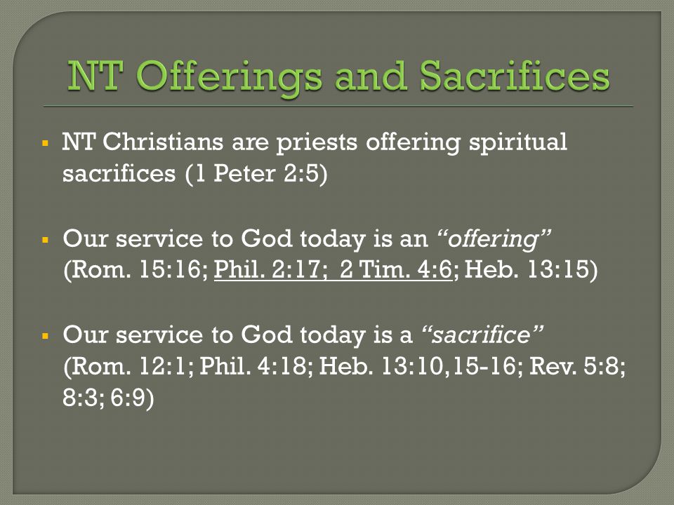  NT Christians are priests offering spiritual sacrifices (1 Peter 2:5)  Our service to God today is an offering (Rom.