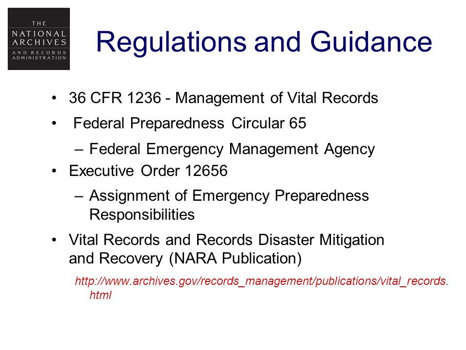 Regulations and Guidance 36 CFR Management of Vital Records Federal Preparedness Circular 65 –Federal Emergency Management Agency Executive Order –Assignment of Emergency Preparedness Responsibilities Vital Records and Records Disaster Mitigation and Recovery (NARA Publication)