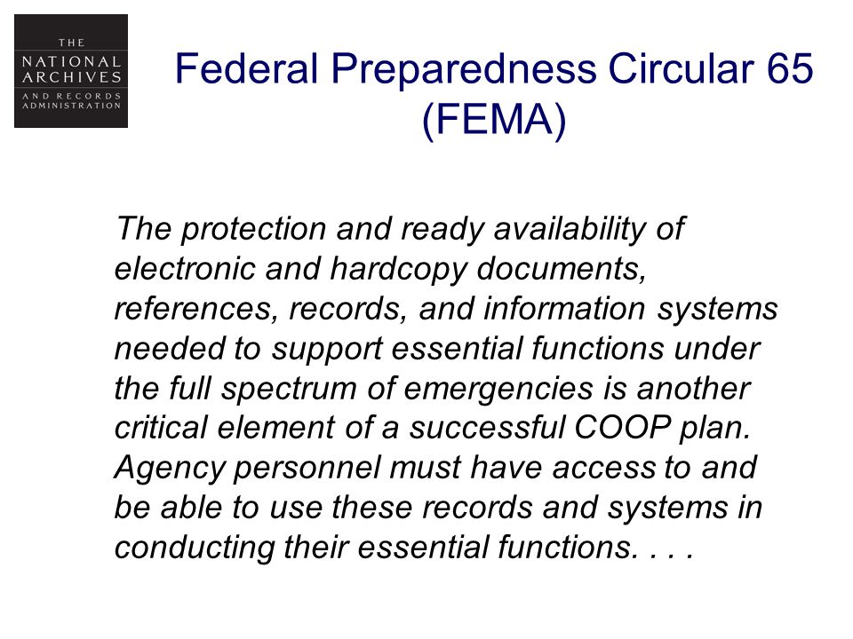 Federal Preparedness Circular 65 (FEMA) The protection and ready availability of electronic and hardcopy documents, references, records, and information systems needed to support essential functions under the full spectrum of emergencies is another critical element of a successful COOP plan.