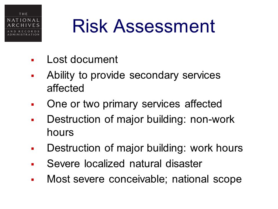 Risk Assessment  Lost document  Ability to provide secondary services affected  One or two primary services affected  Destruction of major building: non-work hours  Destruction of major building: work hours  Severe localized natural disaster  Most severe conceivable; national scope