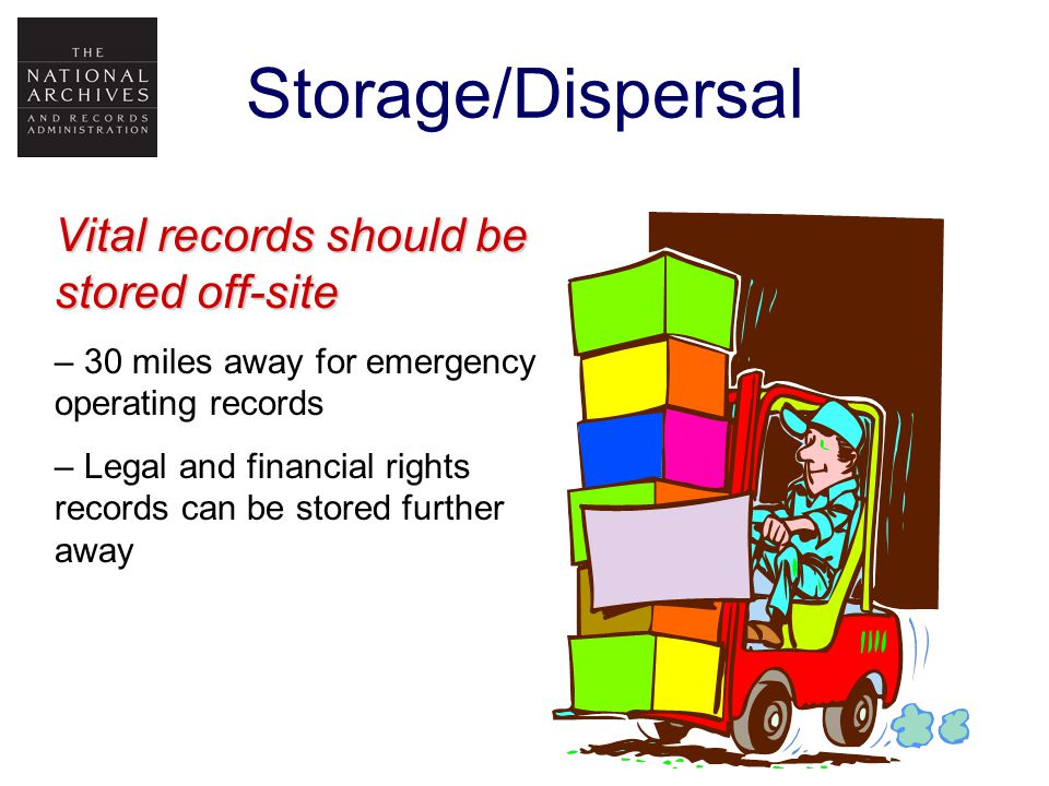 Storage/Dispersal Vital records should be stored off-site – 30 miles away for emergency operating records – Legal and financial rights records can be stored further away
