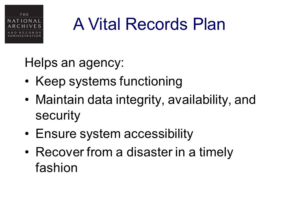 Helps an agency: Keep systems functioning Maintain data integrity, availability, and security Ensure system accessibility Recover from a disaster in a timely fashion A Vital Records Plan