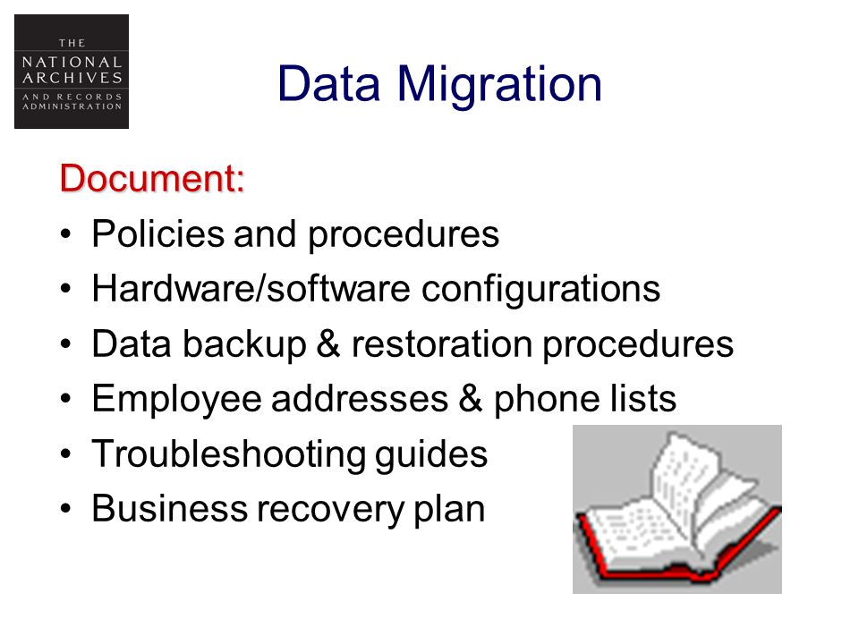 Data Migration Document: Policies and procedures Hardware/software configurations Data backup & restoration procedures Employee addresses & phone lists Troubleshooting guides Business recovery plan
