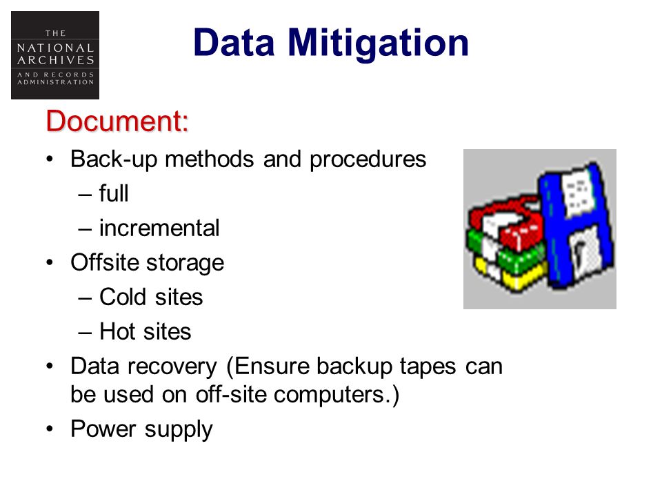 Data MitigationDocument: Back-up methods and procedures –full –incremental Offsite storage –Cold sites –Hot sites Data recovery (Ensure backup tapes can be used on off-site computers.) Power supply
