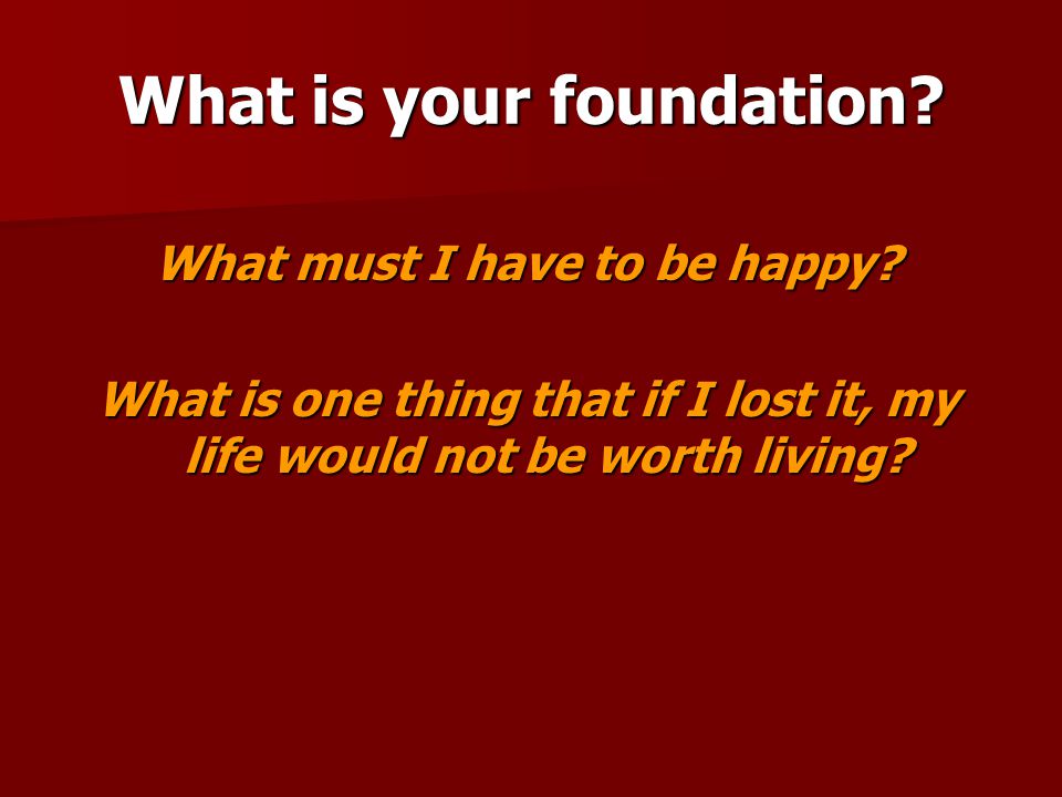 What is your foundation. What must I have to be happy.