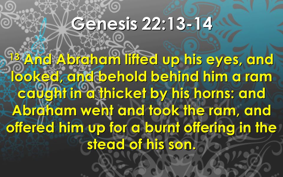 Genesis 22: And Abraham lifted up his eyes, and looked, and behold behind him a ram caught in a thicket by his horns: and Abraham went and took the ram, and offered him up for a burnt offering in the stead of his son.