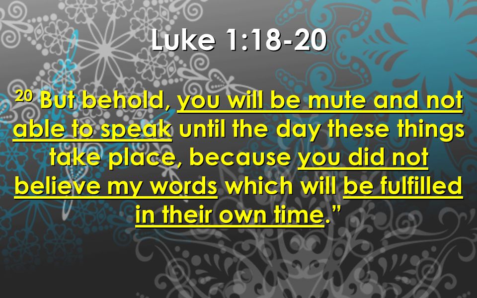 Luke 1: But behold, you will be mute and not able to speak until the day these things take place, because you did not believe my words which will be fulfilled in their own time.