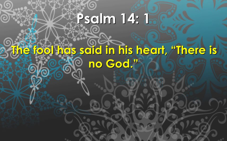Psalm 14: 1 The fool has said in his heart, There is no God. The fool has said in his heart, There is no God.