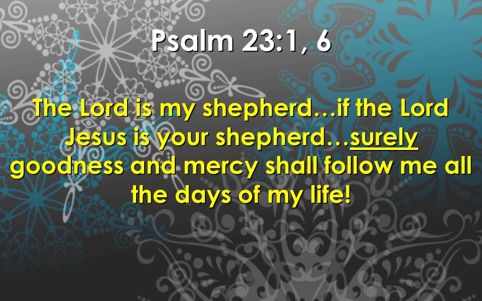 Psalm 23:1, 6 The Lord is my shepherd…if the Lord Jesus is your shepherd…surely goodness and mercy shall follow me all the days of my life!