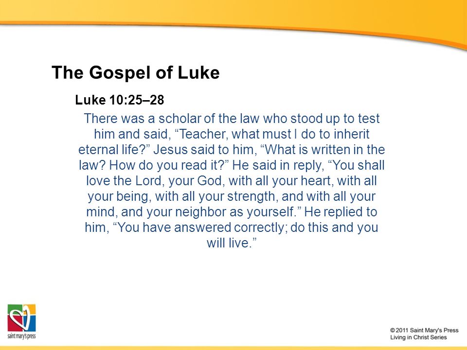 The Gospel of Luke Luke 10:25–28 There was a scholar of the law who stood up to test him and said, Teacher, what must I do to inherit eternal life Jesus said to him, What is written in the law.