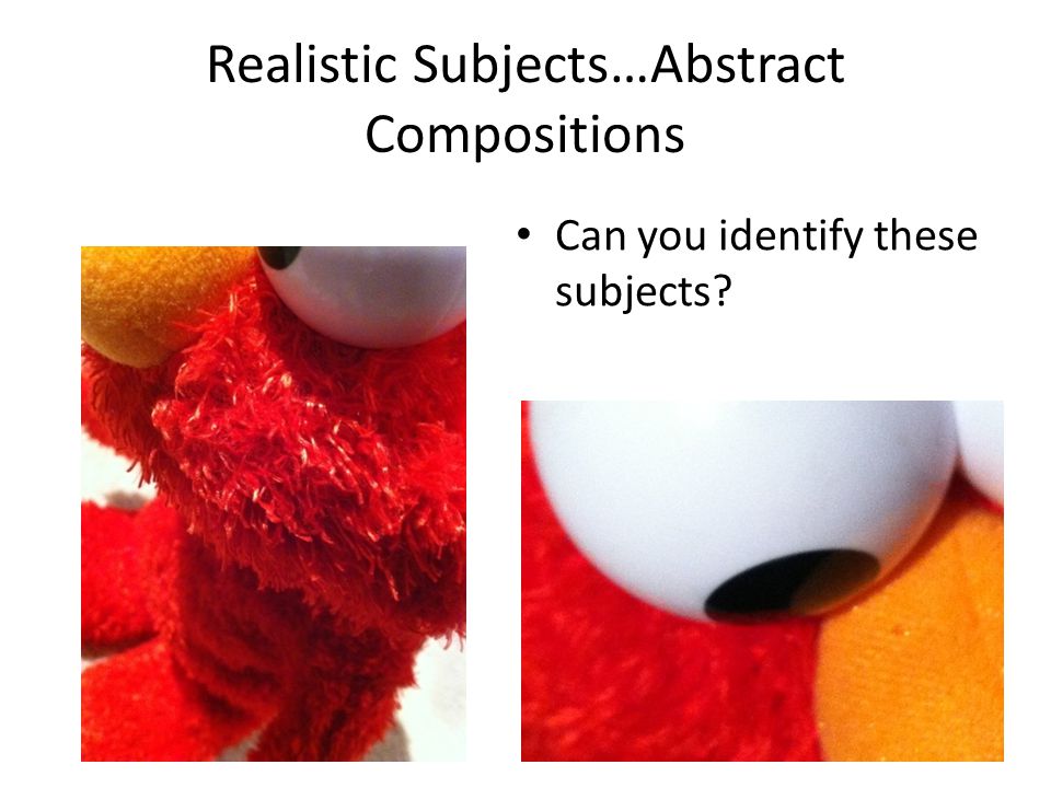 Realistic Subjects…Abstract Compositions Can you identify these subjects