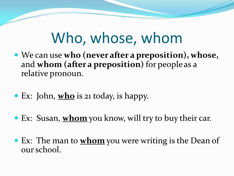 Who, whose, whom We can use who (never after a preposition), whose, and whom (after a preposition) for people as a relative pronoun.
