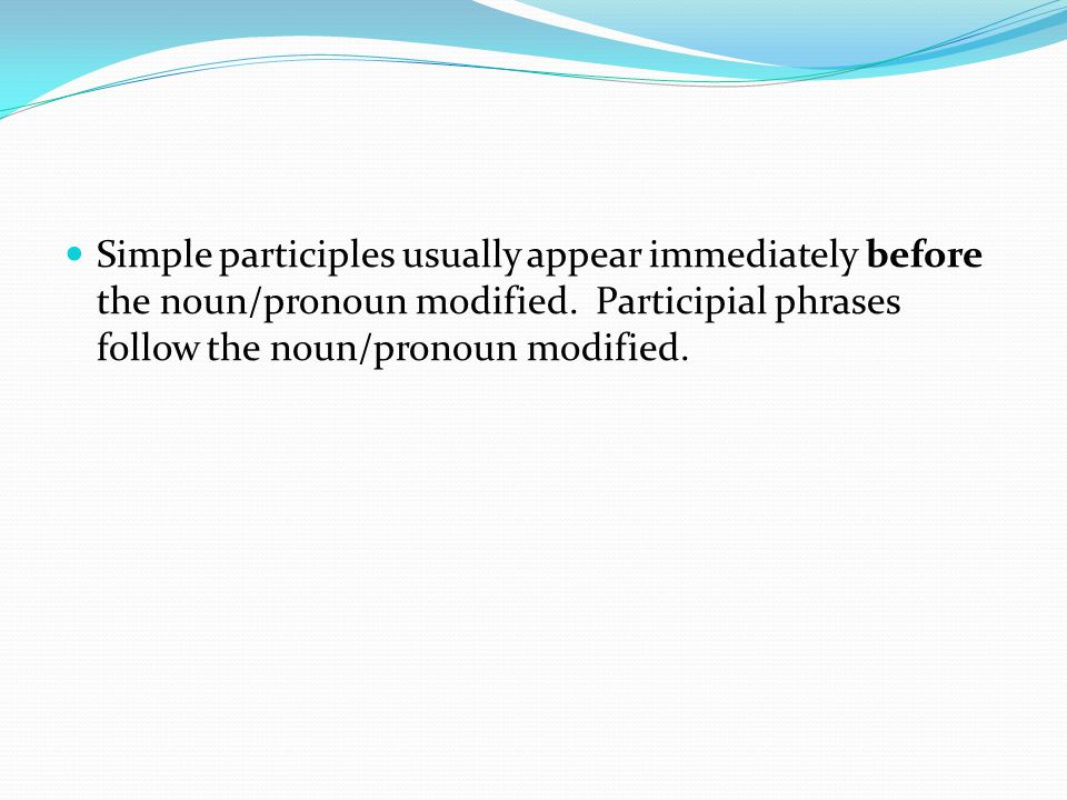Simple participles usually appear immediately before the noun/pronoun modified.