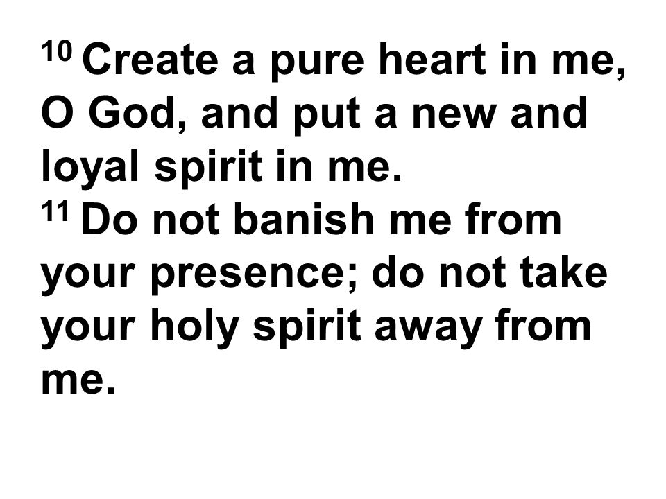10 Create a pure heart in me, O God, and put a new and loyal spirit in me.