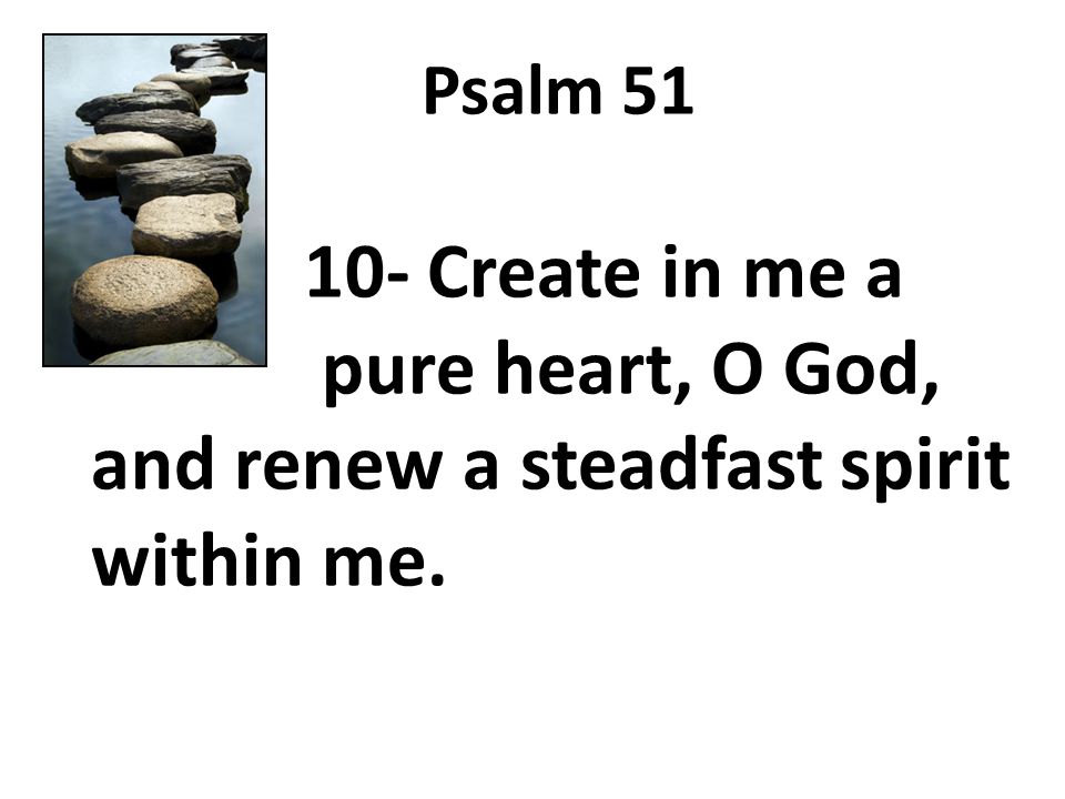 Psalm Create in me a pure heart, O God, and renew a steadfast spirit within me.
