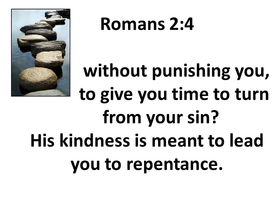 Romans 2:4 without punishing you, to give you time to turn from your sin.