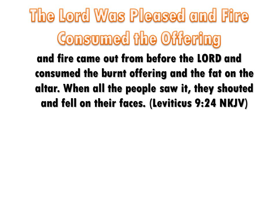 and fire came out from before the LORD and consumed the burnt offering and the fat on the altar.