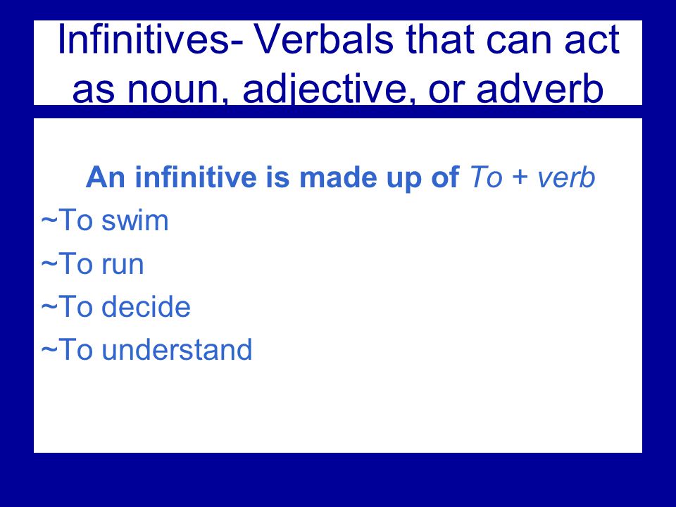 Infinitives- Verbals that can act as noun, adjective, or adverb An infinitive is made up of To + verb ~To swim ~To run ~To decide ~To understand