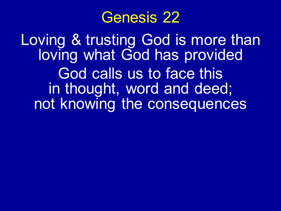 Genesis 22 Loving & trusting God is more than loving what God has provided God calls us to face this in thought, word and deed; not knowing the consequences