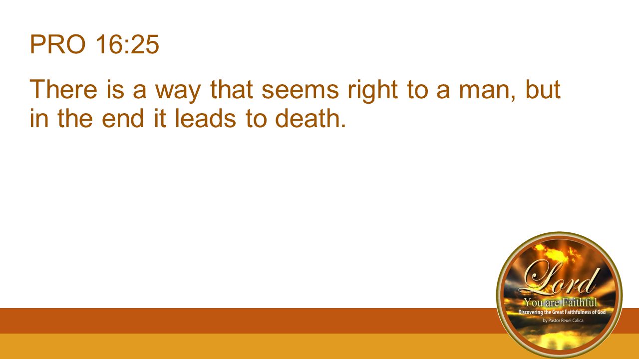 PRO 16:25 There is a way that seems right to a man, but in the end it leads to death.