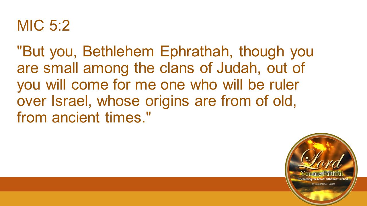 MIC 5:2 But you, Bethlehem Ephrathah, though you are small among the clans of Judah, out of you will come for me one who will be ruler over Israel, whose origins are from of old, from ancient times.