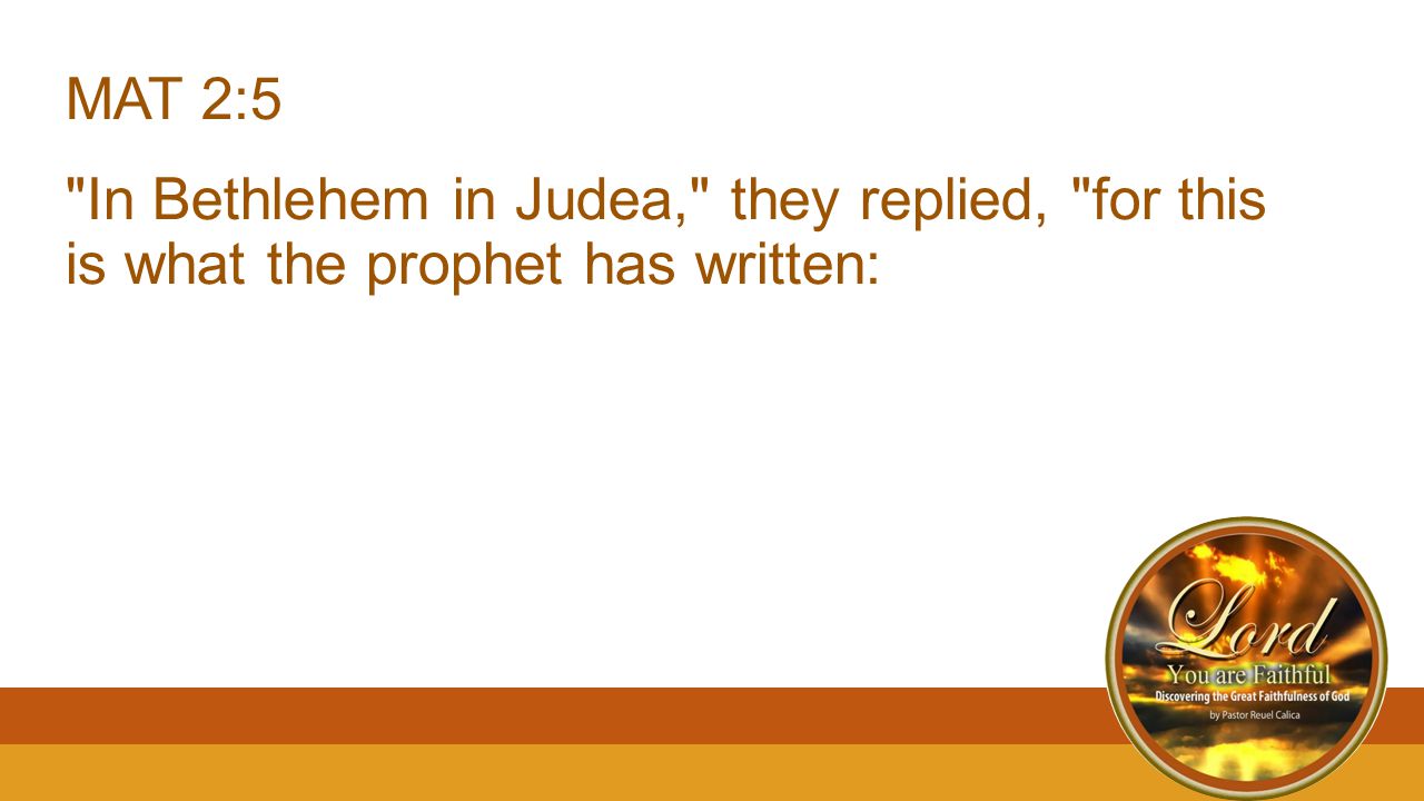 MAT 2:5 In Bethlehem in Judea, they replied, for this is what the prophet has written: