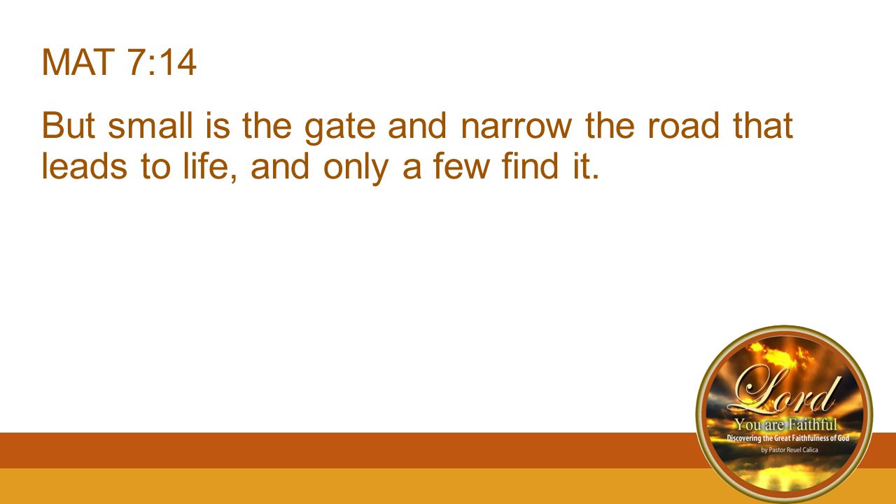 MAT 7:14 But small is the gate and narrow the road that leads to life, and only a few find it.