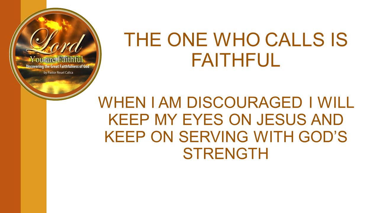 THE ONE WHO CALLS IS FAITHFUL WHEN I AM DISCOURAGED I WILL KEEP MY EYES ON JESUS AND KEEP ON SERVING WITH GOD’S STRENGTH