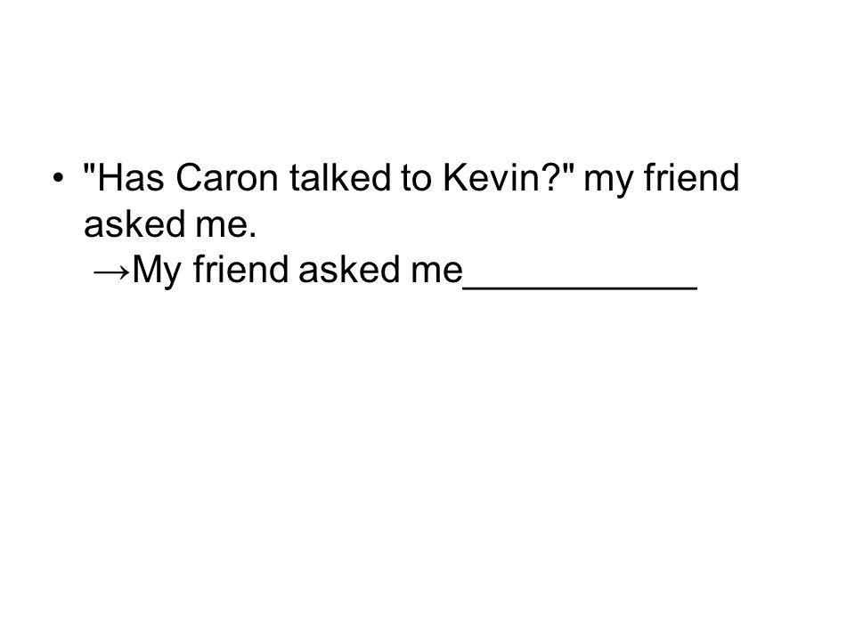 Has Caron talked to Kevin my friend asked me. → My friend asked me ___________