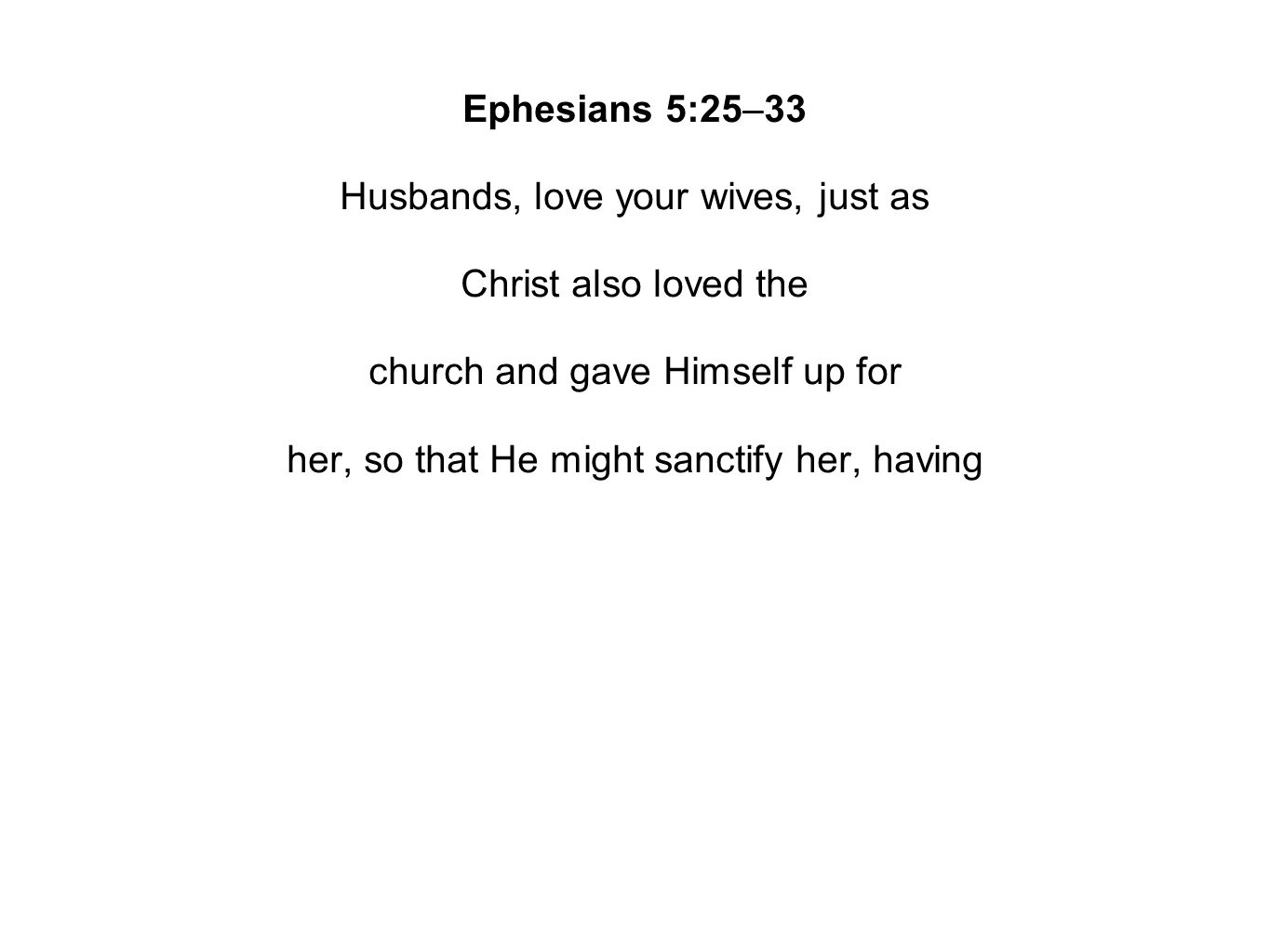 Ephesians 5:25–33 Husbands, love your wives, just as Christ also loved the church and gave Himself up for her, so that He might sanctify her, having