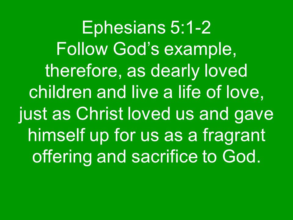 Ephesians 5:1-2 Follow God’s example, therefore, as dearly loved children and live a life of love, just as Christ loved us and gave himself up for us as a fragrant offering and sacrifice to God.