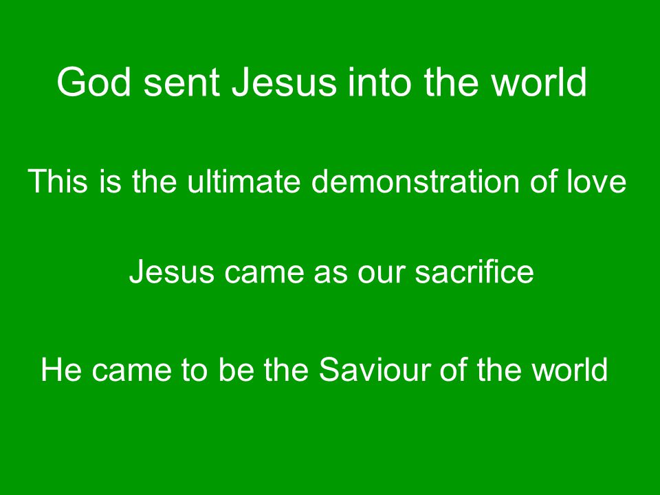 God sent Jesus into the world This is the ultimate demonstration of love Jesus came as our sacrifice He came to be the Saviour of the world