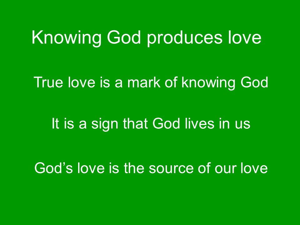 Knowing God produces love True love is a mark of knowing God It is a sign that God lives in us God’s love is the source of our love