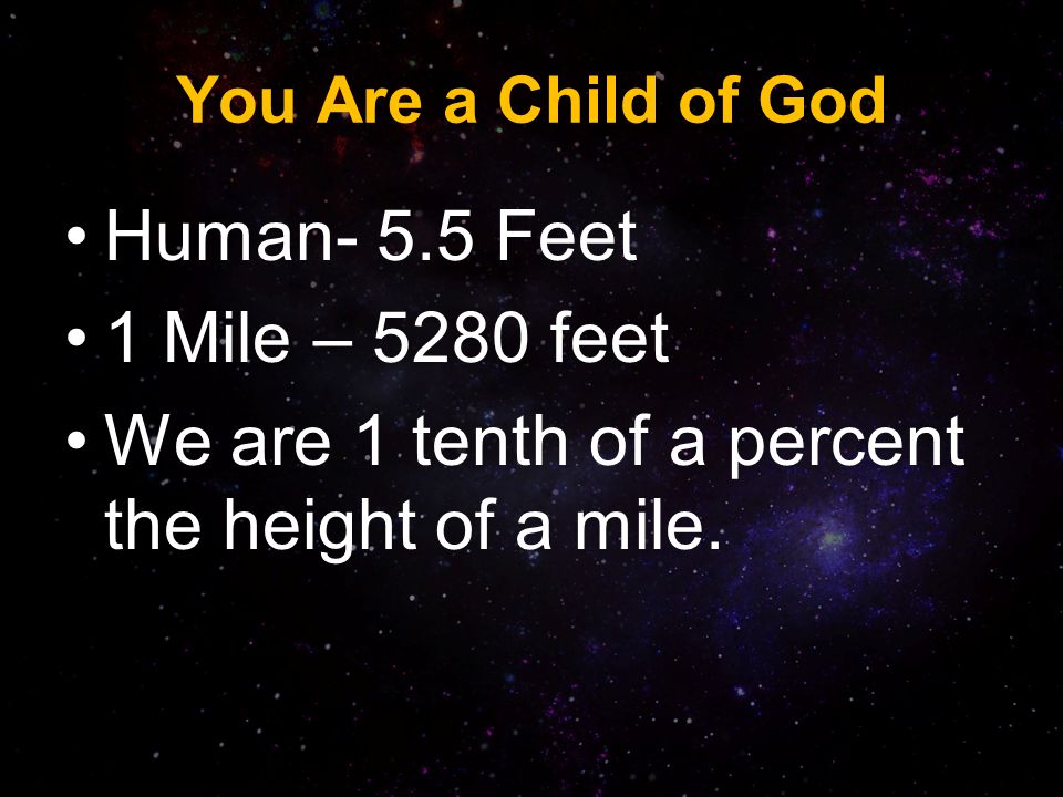 You Are a Child of God Human- 5.5 Feet 1 Mile – 5280 feet We are 1 tenth of a percent the height of a mile.
