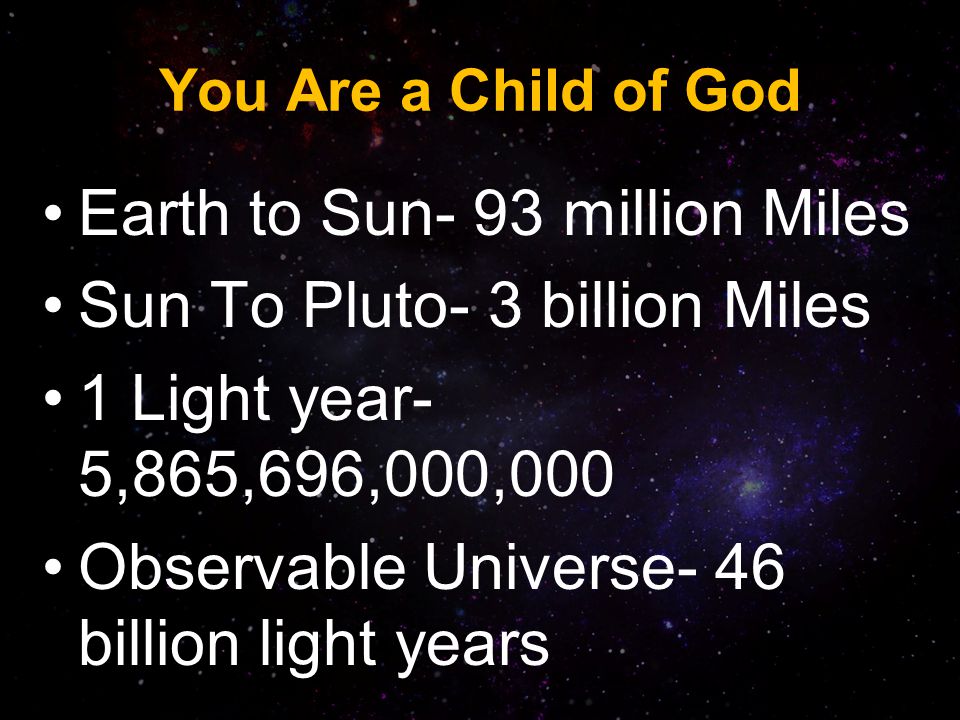 You Are a Child of God Earth to Sun- 93 million Miles Sun To Pluto- 3 billion Miles 1 Light year- 5,865,696,000,000 Observable Universe- 46 billion light years