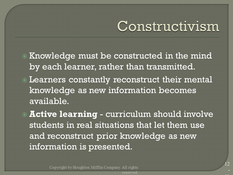  Knowledge must be constructed in the mind by each learner, rather than transmitted.