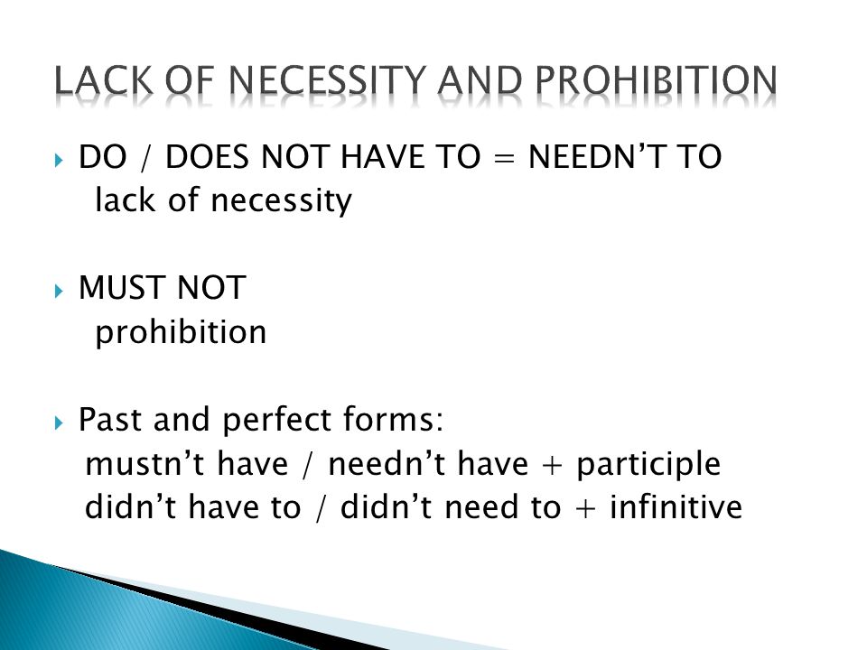  DO / DOES NOT HAVE TO = NEEDN’T TO lack of necessity  MUST NOT prohibition  Past and perfect forms: mustn’t have / needn’t have + participle didn’t have to / didn’t need to + infinitive