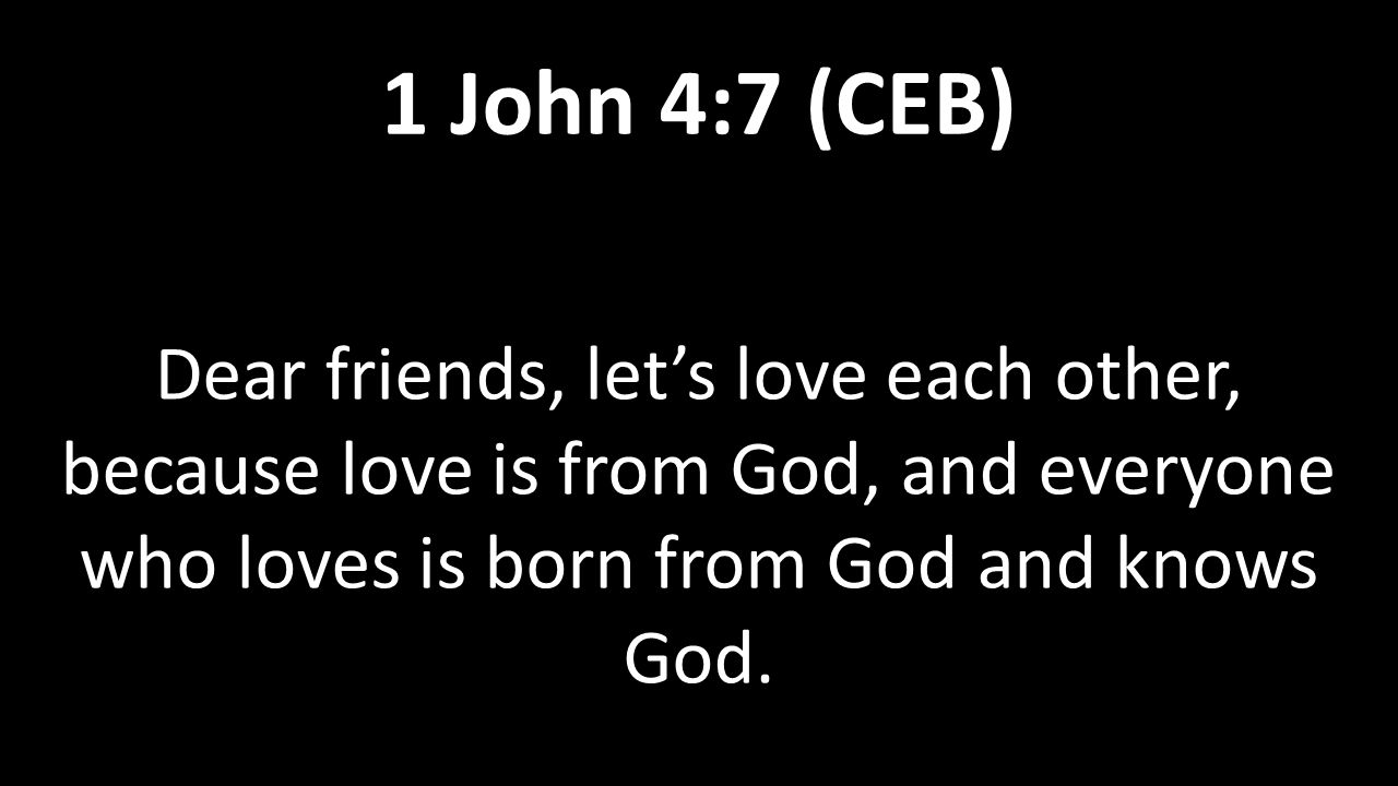 Dear friends, let’s love each other, because love is from God, and everyone who loves is born from God and knows God.