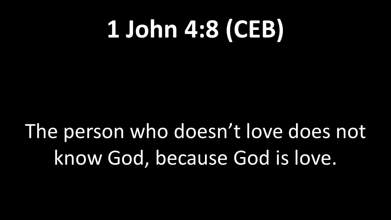 The person who doesn’t love does not know God, because God is love. 1 John 4:8 (CEB)