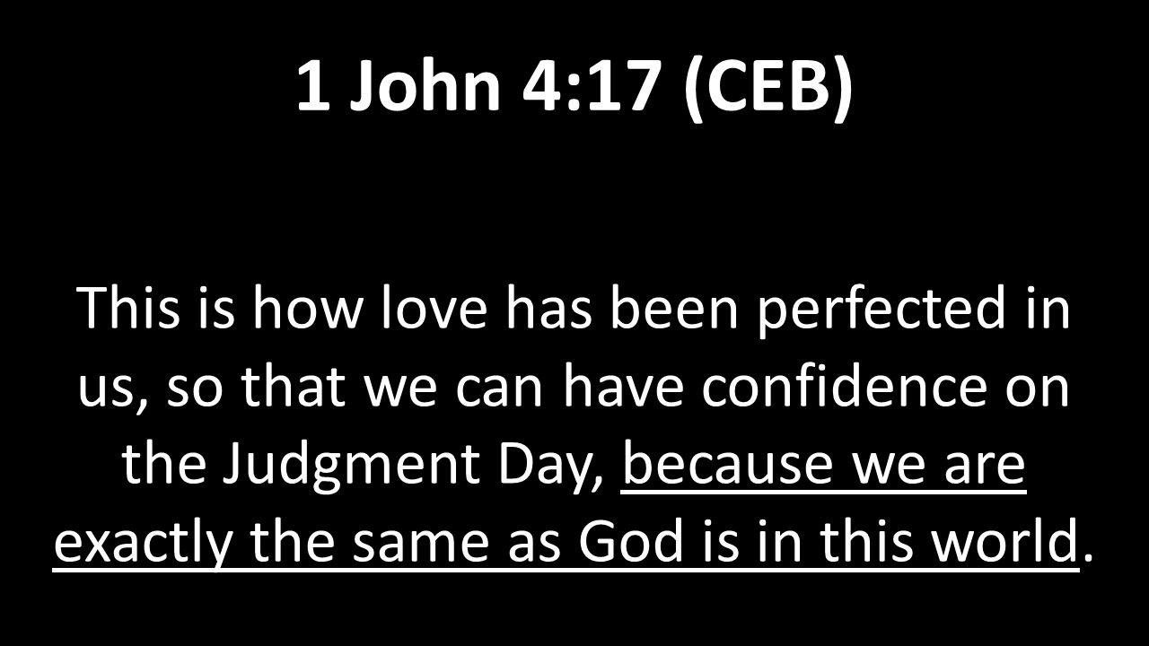 This is how love has been perfected in us, so that we can have confidence on the Judgment Day, because we are exactly the same as God is in this world.