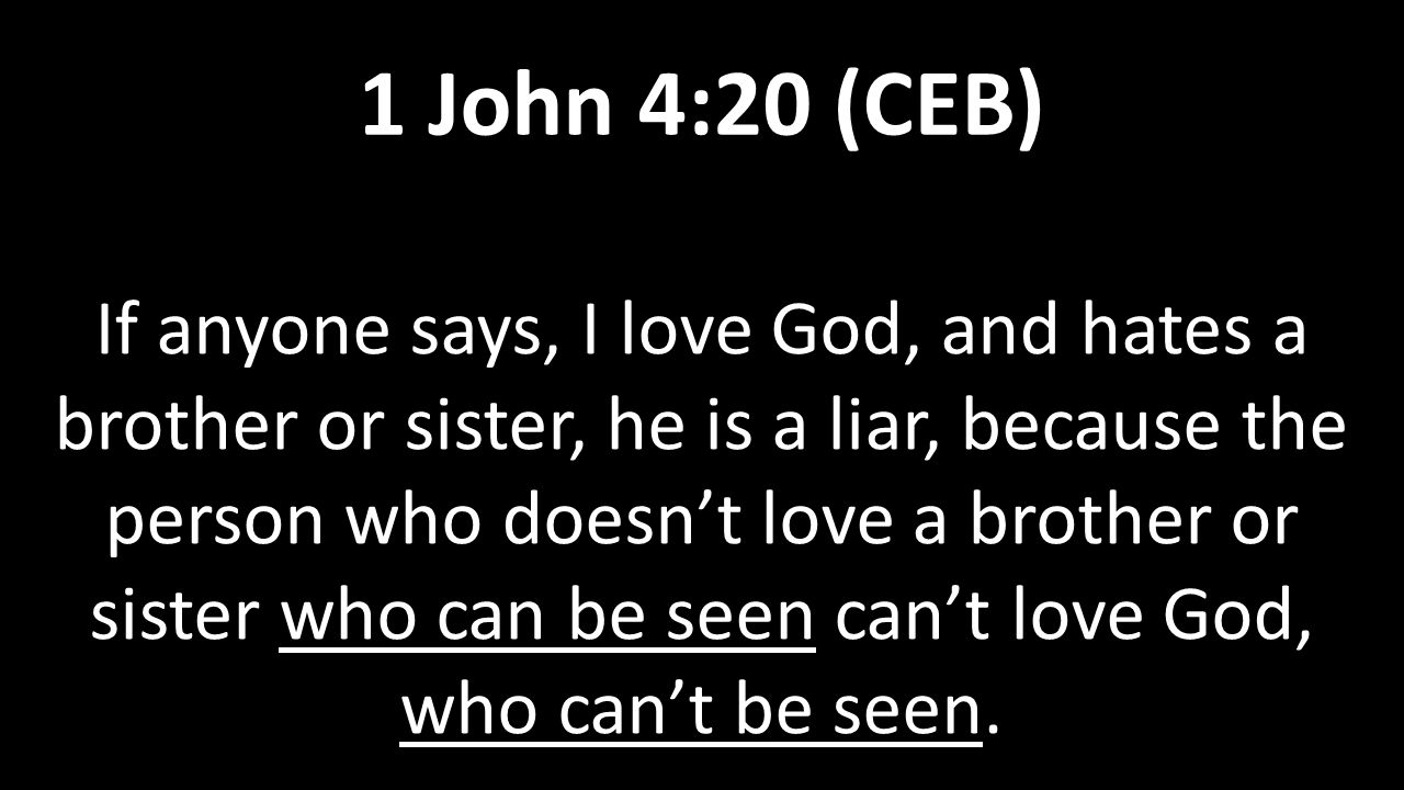 If anyone says, I love God, and hates a brother or sister, he is a liar, because the person who doesn’t love a brother or sister who can be seen can’t love God, who can’t be seen.