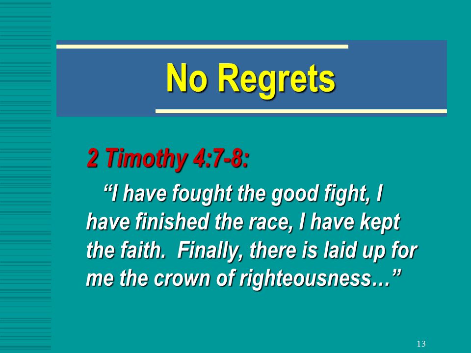 13 No Regrets 2 Timothy 4:7-8: I have fought the good fight, I have finished the race, I have kept the faith.